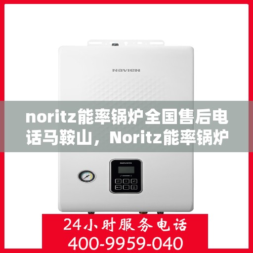 noritz能率锅炉全国售后电话马鞍山，Noritz能率锅炉全国售后电话一览，马鞍山服务热线揭秘