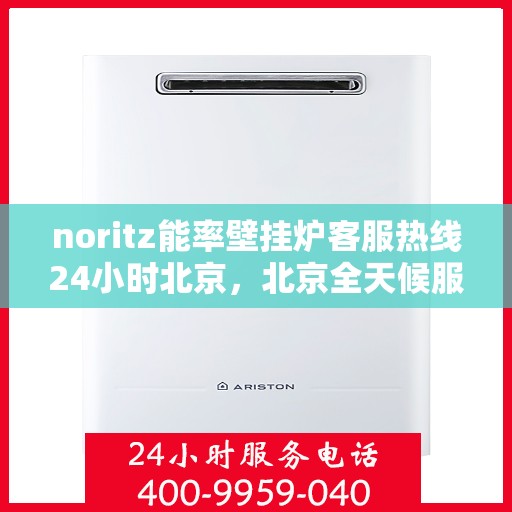 noritz能率壁挂炉客服热线24小时北京，北京全天候服务，Noritz能率壁挂炉24小时客服热线