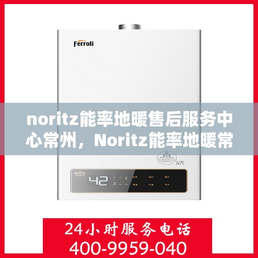 noritz能率地暖售后服务中心常州，Noritz能率地暖常州售后服务中心，专业维修，贴心服务