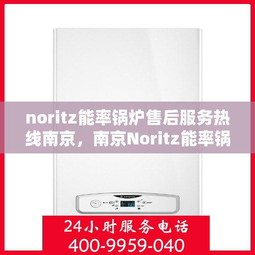 noritz能率锅炉售后服务热线南京，南京Noritz能率锅炉售后服务热线详解