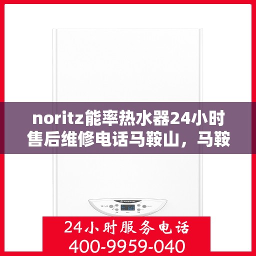 noritz能率热水器24小时售后维修电话马鞍山，马鞍山Noritz能率热水器全天候售后维修服务热线公布