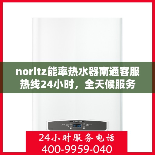 noritz能率热水器南通客服热线24小时，全天候服务，Noritz能率热水器南通客服热线24小时在线为您解答疑问