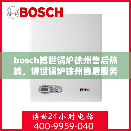 bosch博世锅炉徐州售后热线，博世锅炉徐州售后服务中心热线，专业维修与技术支持团队为您服务