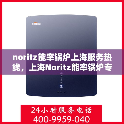 noritz能率锅炉上海服务热线，上海Noritz能率锅炉专业维修服务热线，快速响应您的需求！