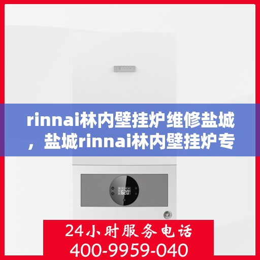 rinnai林内壁挂炉维修盐城，盐城rinnai林内壁挂炉专业维修服务