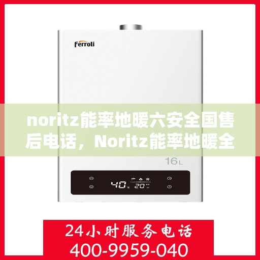 noritz能率地暖六安全国售后电话，Noritz能率地暖全国售后服务热线，一站式解决您的安全与温暖问题