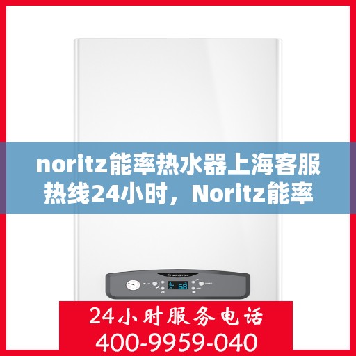noritz能率热水器上海客服热线24小时，Noritz能率热水器上海全天候客服热线，贴心服务随时在线