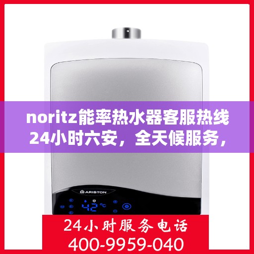 noritz能率热水器客服热线24小时六安，全天候服务，Noritz能率热水器六安客服热线24小时在线