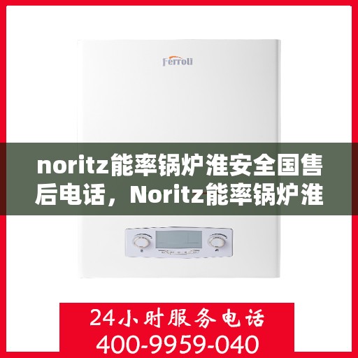 noritz能率锅炉淮安全国售后电话，Noritz能率锅炉淮安全国售后热线及维修服务指南