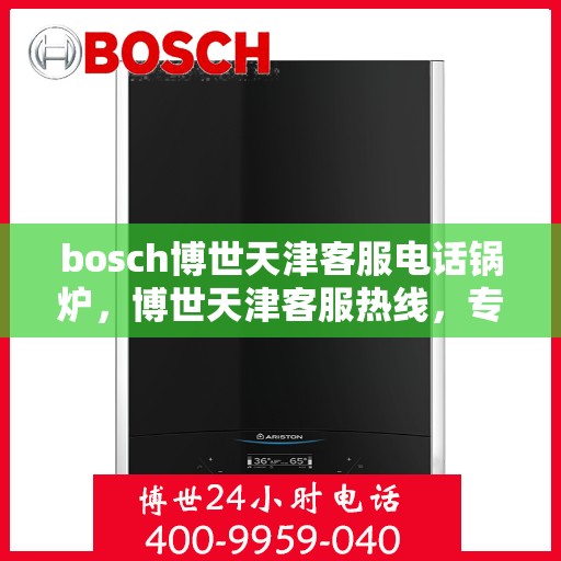bosch博世天津客服电话锅炉，博世天津客服热线，专业解答锅炉问题
