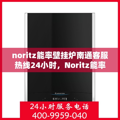 noritz能率壁挂炉南通客服热线24小时，Noritz能率壁挂炉南通全天候客服热线，贴心服务随时在线