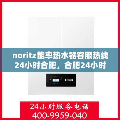 noritz能率热水器客服热线24小时合肥，合肥24小时Noritz能率热水器客服热线，随时解答您的疑问