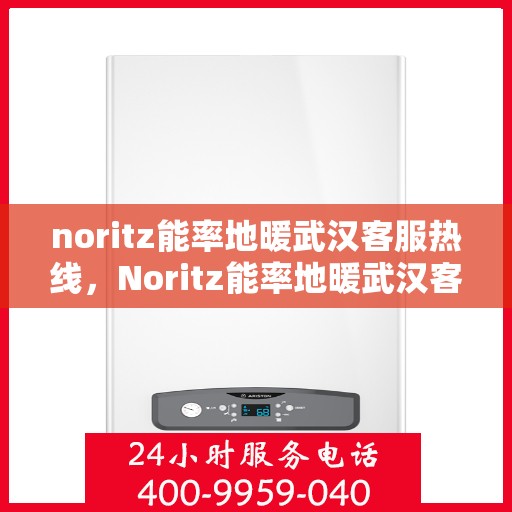 noritz能率地暖武汉客服热线，Noritz能率地暖武汉客服热线全攻略，专业解答，贴心服务