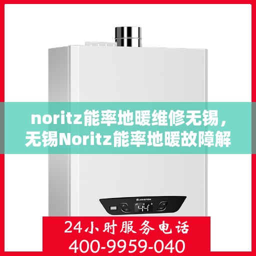 noritz能率地暖维修无锡，无锡Noritz能率地暖故障解析与快速维修指南
