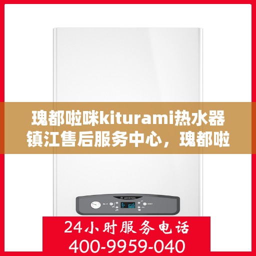 瑰都啦咪kiturami热水器镇江售后服务中心，瑰都啦咪kiturami热水器镇江售后服务中心，专业维修与贴心服务