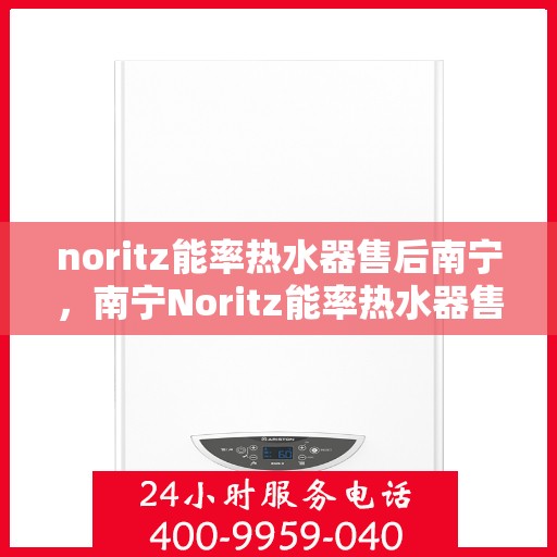 noritz能率热水器售后南宁，南宁Noritz能率热水器售后维修与服务指南