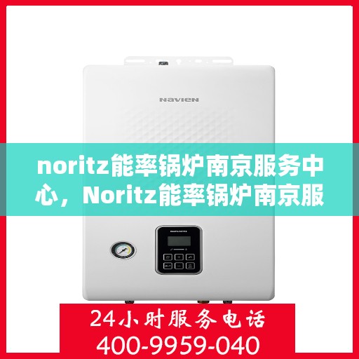 noritz能率锅炉南京服务中心，Noritz能率锅炉南京服务中心，专业维护与高效运行的保障
