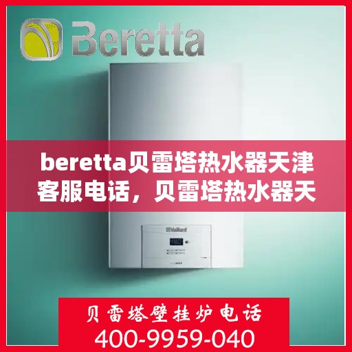 beretta贝雷塔热水器天津客服电话，贝雷塔热水器天津客服热线及咨询电话号码