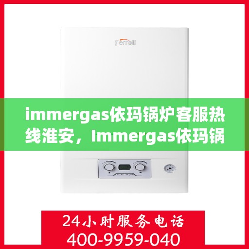 immergas依玛锅炉客服热线淮安，Immergas依玛锅炉淮安客服热线指南