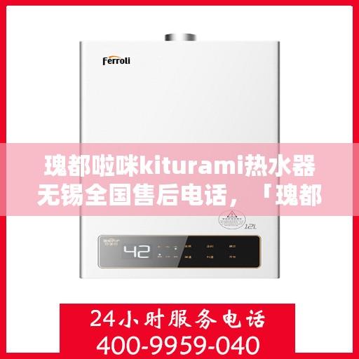 瑰都啦咪kiturami热水器无锡全国售后电话，「瑰都啦咪kiturami热水器无锡售后服务热线全面解析」