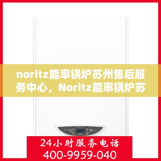 noritz能率锅炉苏州售后服务中心，Noritz能率锅炉苏州售后服务中心，专业维修，贴心服务