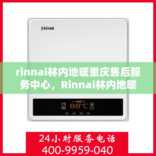rinnai林内地暖重庆售后服务中心，Rinnai林内地暖重庆售后中心，专业服务的温暖之选