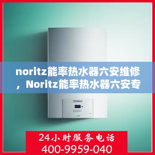 noritz能率热水器六安维修，Noritz能率热水器六安专业维修服务