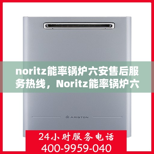 noritz能率锅炉六安售后服务热线，Noritz能率锅炉六安售后服务热线全解析