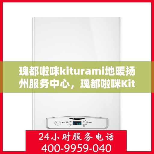 瑰都啦咪kiturami地暖扬州服务中心，瑰都啦咪Kiturami地暖扬州专业服务中心
