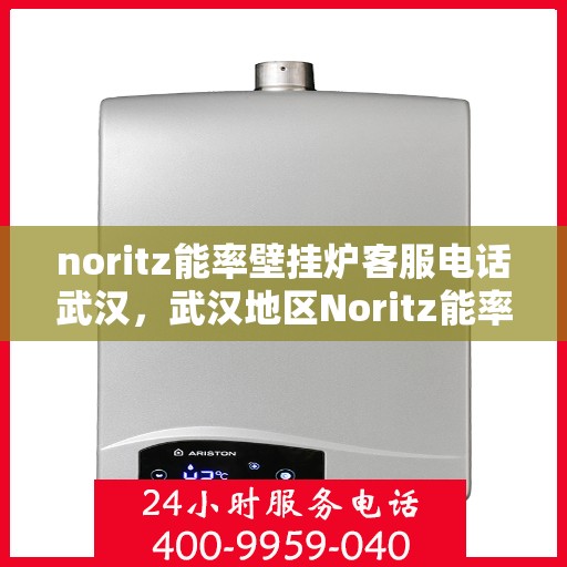 noritz能率壁挂炉客服电话武汉，武汉地区Noritz能率壁挂炉客服热线及咨询指南