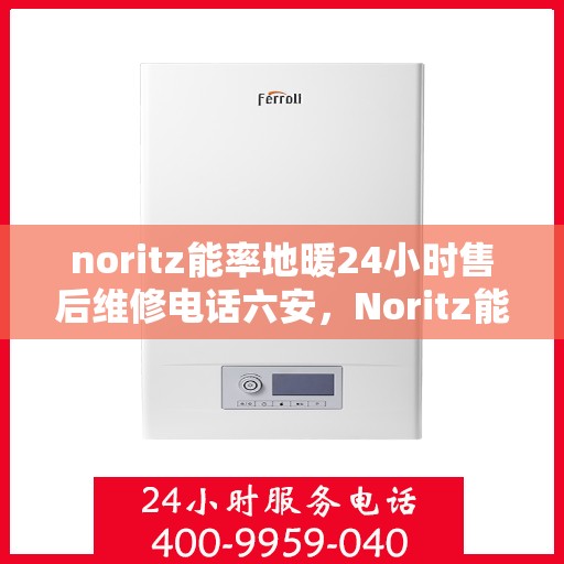 noritz能率地暖24小时售后维修电话六安，Noritz能率地暖24小时售后维修服务热线在六安，专业解决您的地暖问题