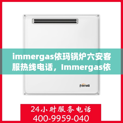 immergas依玛锅炉六安客服热线电话，Immergas依玛锅炉六安客服热线电话全攻略
