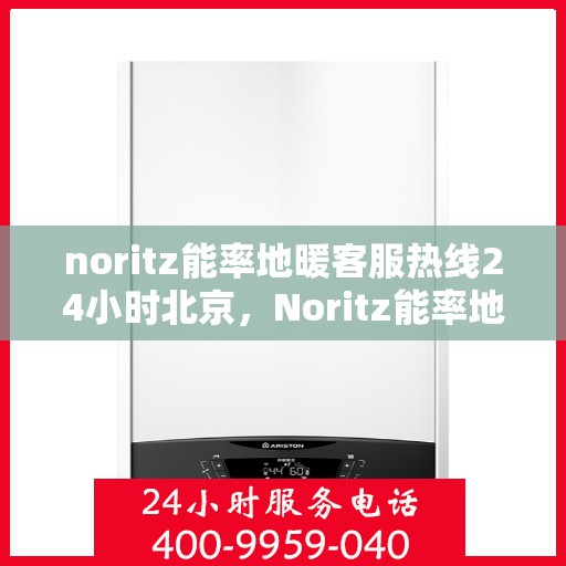 noritz能率地暖客服热线24小时北京，Noritz能率地暖北京24小时客服热线全攻略