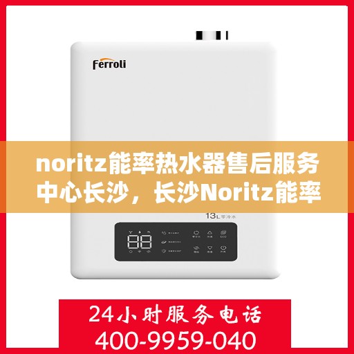 noritz能率热水器售后服务中心长沙，长沙Noritz能率热水器售后服务中心，专业维修，贴心服务
