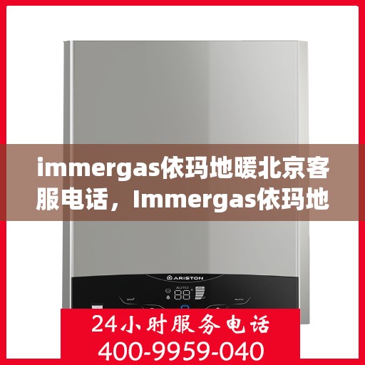 immergas依玛地暖北京客服电话，Immergas依玛地暖北京客服热线及售后支持指南