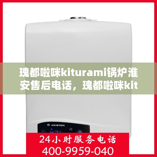 瑰都啦咪kiturami锅炉淮安售后电话，瑰都啦咪kiturami锅炉淮安售后服务热线及电话全攻略