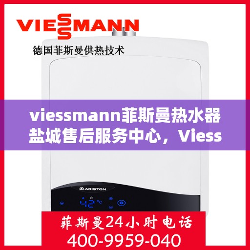 viessmann菲斯曼热水器盐城售后服务中心，Viessmann菲斯曼热水器盐城售后服务中心，专业维修与优质服务