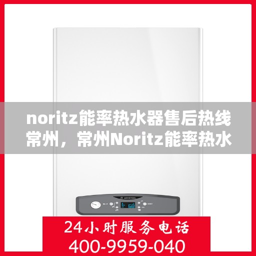 noritz能率热水器售后热线常州，常州Noritz能率热水器售后服务热线指南