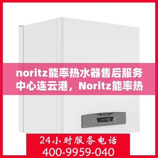 noritz能率热水器售后服务中心连云港，Noritz能率热水器连云港售后服务中心，专业维修，贴心服务