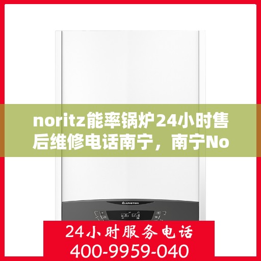 noritz能率锅炉24小时售后维修电话南宁，南宁Noritz能率锅炉全天候售后维修服务热线