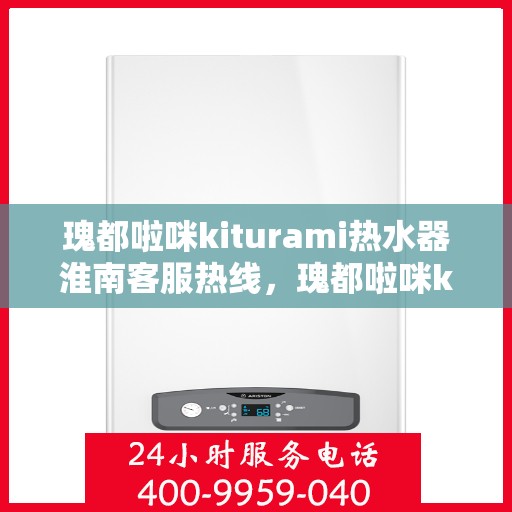 瑰都啦咪kiturami热水器淮南客服热线，瑰都啦咪kiturami热水器淮南客服热线，专业解答您的疑问，贴心服务每一天