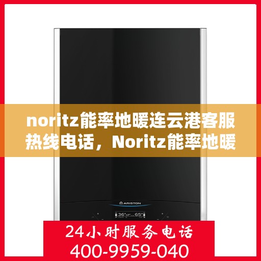noritz能率地暖连云港客服热线电话，Noritz能率地暖连云港客服热线全攻略，专业解答，温暖您的生活