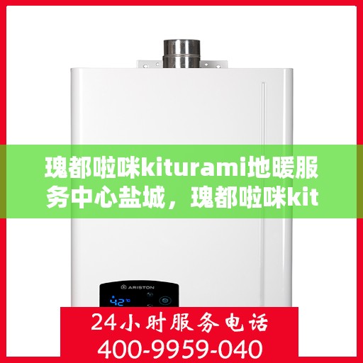 瑰都啦咪kiturami地暖服务中心盐城，瑰都啦咪kiturami地暖盐城服务中心，专业品质，温暖您的生活