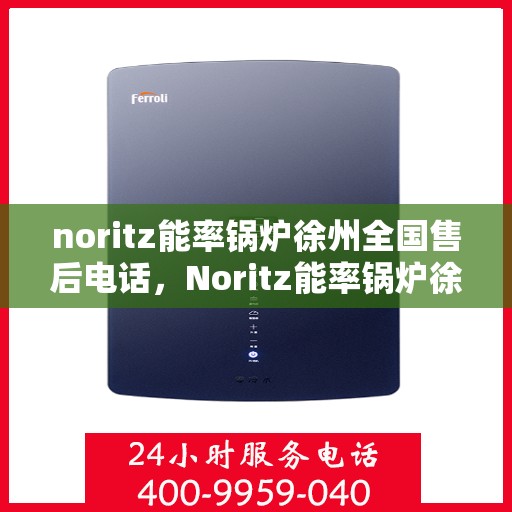 noritz能率锅炉徐州全国售后电话，Noritz能率锅炉徐州全国售后热线及服务电话全解析