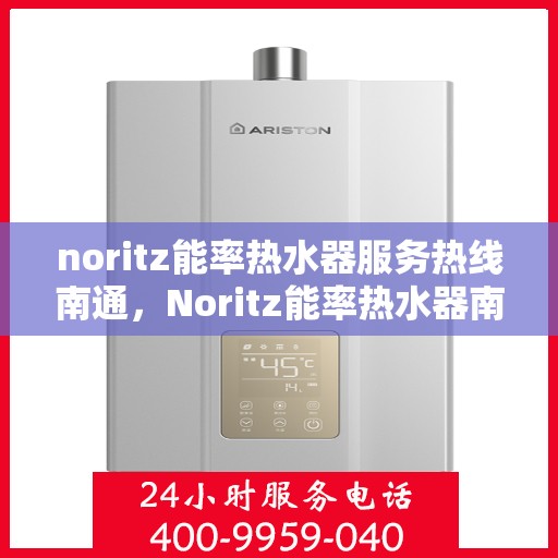 noritz能率热水器服务热线南通，Noritz能率热水器南通服务热线详解，解决您的热水难题
