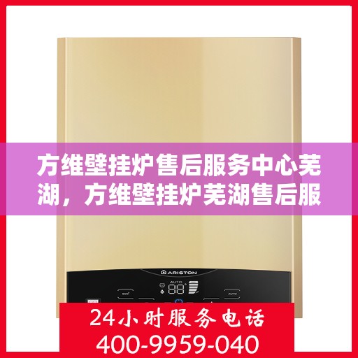 方维壁挂炉售后服务中心芜湖，方维壁挂炉芜湖售后服务中心，专业维修，贴心服务