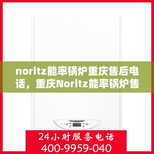noritz能率锅炉重庆售后电话，重庆Noritz能率锅炉售后热线及维修服务指南