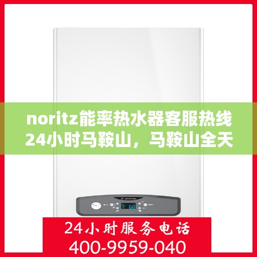 noritz能率热水器客服热线24小时马鞍山，马鞍山全天候Noritz能率热水器客服热线，贴心服务不打烊