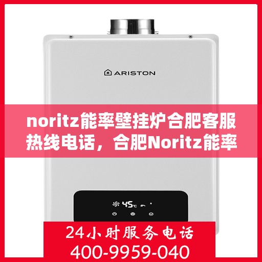 noritz能率壁挂炉合肥客服热线电话，合肥Noritz能率壁挂炉客服热线电话全攻略