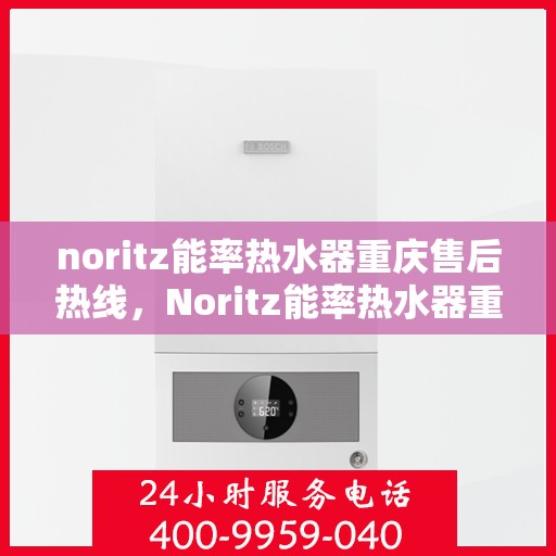 noritz能率热水器重庆售后热线，Noritz能率热水器重庆售后服务热线全解析